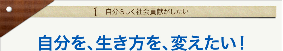 1.自分らしく社会貢献がしたい。自分を、生き方を、変えたい！