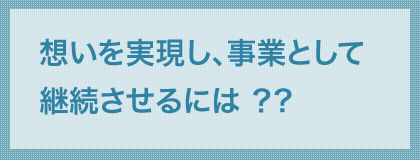 想いを実現し、事業として継続させるには？