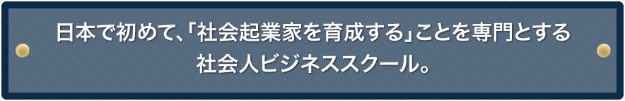 日本で初めて、「社会起業家を育成する」ことを専門とする社会人ビジネススクール。