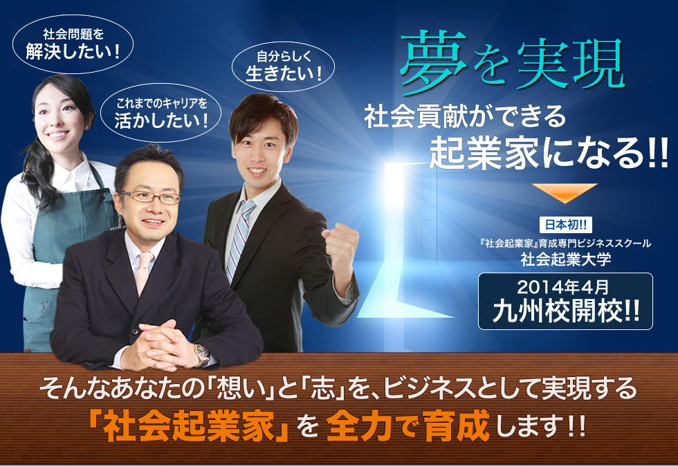 『社会起業家』育成専門ビジネススクール 社会起業大学 2014年4月九州校開校！そんなあなたの「想い」と「志」を、ビジネスとして実現する「社会起業家」を全力で育成します！